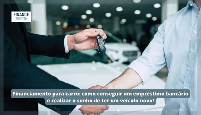 Financiamento para carro: como conseguir um empréstimo bancário e realizar o sonho de ter um veículo novo!